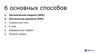 6 основных способов
1. Органическая выдача (SEO)
2. Контекстная реклама (PPC)
3. Социальные сети
4. E-mail
5. Реферальный трафик
6. Прямой трафик
 