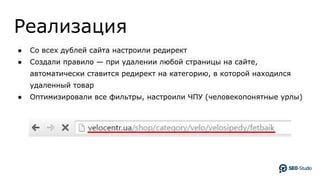 Реализация
● Со всех дублей сайта настроили редирект
● Создали правило — при удалении любой страницы на сайте,
автоматически ставится редирект на категорию, в которой находился
удаленный товар
● Оптимизировали все фильтры, настроили ЧПУ (человекопонятные урлы)
 