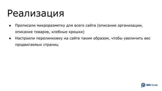 Реализация
● Прописали микроразметку для всего сайта (описание организации,
описание товаров, хлебные крошки)
● Настроили перелинковку на сайте таким образом, чтобы увеличить вес
продвигаемых страниц
 