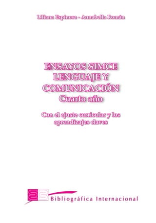 ENSAYOS SIMCE 
LENGUAJE Y 
COMUNICACIÓN 
Cuarto año 
Con el ajuste curricular y los 
aprendizajes claves 
Liliana Espinosa - Annabella Román 
 