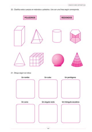 ENSAYOS SIMCE MATEMÁTICAS
163
20. Clasifica estos cuerpos en redondos o poliedros. Une con una línea según corresponda.
	poliedros	redondos
21. Dibuja según se indica:
Un rombo Un cubo Un pentágono
Un cono Un ángulo recto Un triángulo escaleno
 