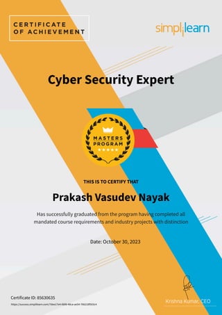 Has successfully graduated from the program having completed all
mandated course requirements and industry projects with distinction
Date: October 30, 2023
Prakash Vasudev Nayak
Cyber Security Expert
THIS IS TO CERTIFY THAT
Certificate ID: 85630635
https://success.simplilearn.com/7dee17e4-0bfd-48ca-ae54-766218f503c4
 