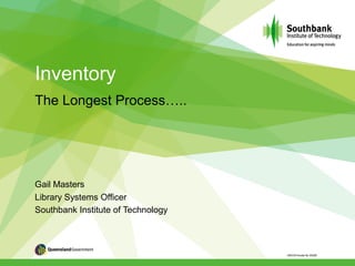 Inventory
The Longest Process…..
Gail Masters
Library Systems Officer
Southbank Institute of Technology
 