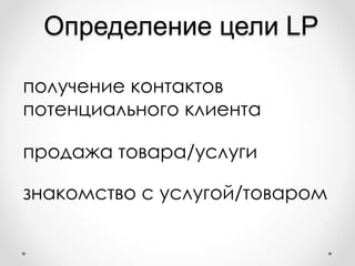 Определение цели LP
получение контактов
потенциального клиента
продажа товара/услуги
знакомство с услугой/товаром
 