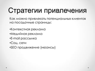Стратегии привлечения
Как можно привлекать потенциальных клиентов
на посадочные страницы:
•Контекстная реклама
•Медийная реклама
•E-mail рассылка
•Соц. сети
•SEO продвижение (нюансы)
 