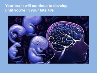 Your brain will continue to develop
until you're in your late 40s
 