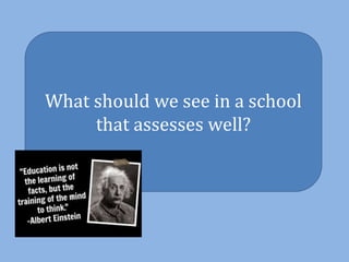 What should we see in a school
that assesses well?
 