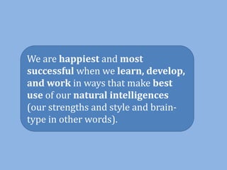 We are happiest and most
successful when we learn, develop,
and work in ways that make best
use of our natural intelligences
(our strengths and style and brain-
type in other words).
 
