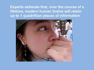 Experts estimate that, over the course of a
lifetime, modern human brains will retain
up to 1 quadrillion pieces of information
 