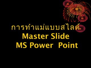 การทำาแม่แบบสไลด์
Master Slide
MS Power Point
 