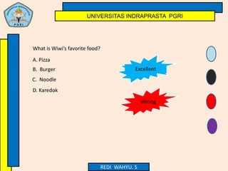 UNIVERSITAS INDRAPRASTA PGRI
REDI WAHYU. S
What is Wiwi’s favorite food?
A. Pizza
B. Burger Excellent
C. Noodle
D. Karedok
Wrong
 
