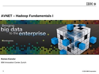 © 2013 IBM Corporation1
AVNET – Hadoop Fundamentals I
Romeo Kienzler
IBM Innovation Center Zurich
 