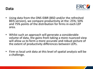 Data
• Using data from the ONS IDBR (BSD and/or the refreshed
BEIS version), we compare productivity at the: 25%; 50%
and ...