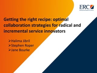 Getting the right recipe: optimal
collaboration strategies for radical and
incremental service innovators
Halima Jibril
...