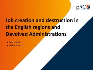 Job creation and destruction in
the English regions and
Devolved Administrations
 Mark Hart
 Neha Prashar
 