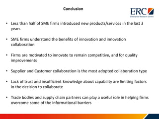 Conclusion
• Less than half of SME firms introduced new products/services in the last 3
years
• SME firms understand the b...