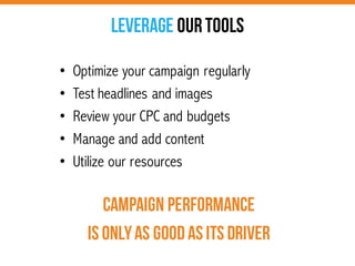 CAMPAIGN PERFORMANCE
is onlyas goodas its driver
Leverage OURTools
• Optimize your campaign regularly
• Test headlines and images
• Review your CPC and budgets
• Manage and add content
• Utilize our resources
 