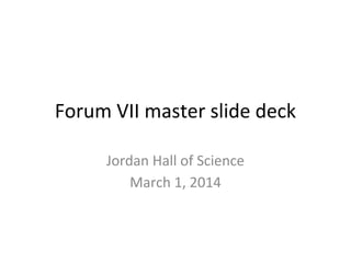 Forum VII master slide deck
Jordan Hall of Science
March 1, 2014
 