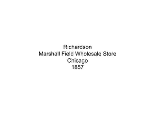 Richardson
Marshall Field Wholesale Store
           Chicago
             1857
 