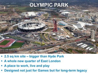 OLYMPIC PARK




  2.5 sq km site – bigger than Hyde Park
  A whole new quarter of East London
  A place to work, live and play
UNCLASSIFIED
  Designed not just for Games but for long-term legacy
 