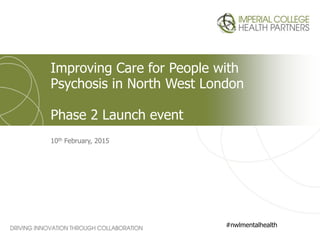 10th February, 2015
Improving Care for People with
Psychosis in North West London
Phase 2 Launch event
#nwlmentalhealth
 