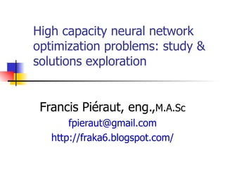 High capacity neural network optimization problems: study & solutions exploration  Francis Piéraut, eng., M.A.Sc [email_address] http://fraka6.blogspot.com/ 