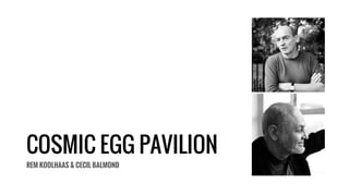 COSMIC EGG PAVILION
REM KOOLHAAS & CECIL BALMOND
 