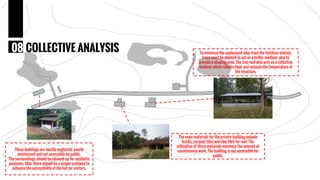 COLLECTIVE ANALYSIS08
These buildings are mostly neglected, poorly
maintained and not accessible by public.
The surroundings should be cleaned up for aesthetic
purposes. Also, there should be a proper pathway to
enhance the accessibility of the hut for visitors.
The main materials for the private building include
bricks, ceramic tiles and clay tiles for roof. The
utilization of these materials minimize the amount of
maintenance work. The building is not accessible for
public.
To minimize the unpleasant odor from the fertilizer station,
trees must be planted to act as a buffer medium, also to
provide a shading area. The zinc roof also acts as a reflective
medium which reflects heat and reduces the temperature of
the structure.
 