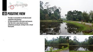 - The lake is surrounded on all sides by lush
vegetation and greenery.
- Its close proximity to the main road ensures
that this site is seen clearly by every
pedestrian passing by, turning it into a visual
focal point.
.
01 POSITIVE VIEW
 