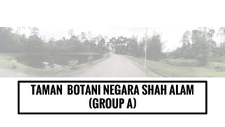 TAMAN BOTANI NEGARA SHAH ALAM
(GROUP A)
 