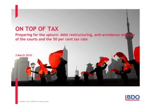 ON TOP OF TAX
Preparing for the upturn: debt restructuring, anti-avoidance attitude
of the courts and the 50 per cent tax rate



2 March 2010




  Copyright © March 10 BDO LLP. All rights reserved.
 