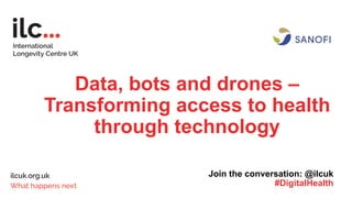 Data, bots and drones –
Transforming access to health
through technology
Join the conversation: @ilcuk
#DigitalHealth
 