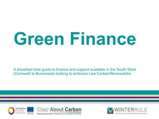 Green Finance
A breakfast time guide to finance and support available in the South West
(Cornwall) to Businesses looking to embrace Low Carbon/Renewables




   www.winterrule.co.uk
 