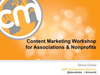 Content Marketing Workshop
for Associations & Nonprofits


                         Steve Drake
              AMR Management Services
                 @stevedrake • #cmworld
                                 #cmworld
 
