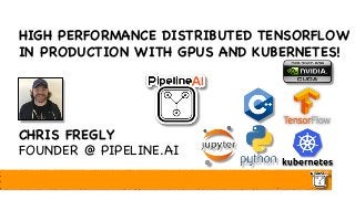 HIGH PERFORMANCE DISTRIBUTED TENSORFLOW
IN PRODUCTION WITH GPUS AND KUBERNETES!
CHRIS FREGLY
FOUNDER @ PIPELINE.AI
 