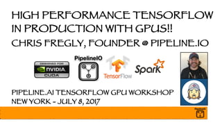 HIGH PERFORMANCE TENSORFLOW
IN PRODUCTION WITH GPUS!!
CHRIS FREGLY, FOUNDER @ PIPELINE.IO
PIPELINE.AI TENSORFLOW GPU WORKSHOP
NEW YORK - JULY 8, 2017
 
