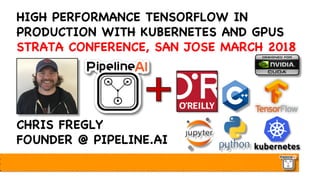 HIGH PERFORMANCE TENSORFLOW IN
PRODUCTION WITH KUBERNETES AND GPUS
STRATA CONFERENCE, SAN JOSE MARCH 2018
CHRIS FREGLY
FOUNDER @ PIPELINE.AI
 