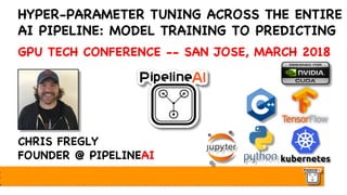HYPER-PARAMETER TUNING ACROSS THE ENTIRE
AI PIPELINE: MODEL TRAINING TO PREDICTING
GPU TECH CONFERENCE -- SAN JOSE, MARCH 2018
CHRIS FREGLY
FOUNDER @ PIPELINEAI
 