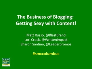 The Business of Blogging:  Getting Sexy with Content! Matt Russo, @BlastBrand Lori Crock, @WrittenImpact Sharon Santino, @Leaderpromos #smccolumbus 