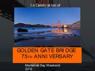 I n Celebr at ion of




GOLDEN GATE BRI DGE
 75 TH ANNI VERSARY
  Memor ial Day Weekend
  2012
 