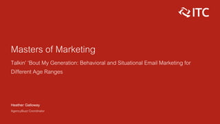 Masters of Marketing
Talkin’ ‘Bout My Generation: Behavioral and Situational Email Marketing for
Different Age Ranges
Heather Galloway
AgencyBuzz Coordinator
 