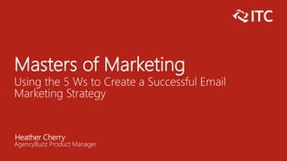 Masters of Marketing
Using the 5 Ws to Create a Successful Email
Marketing Strategy
Heather Cherry
AgencyBuzz Product Manager
 