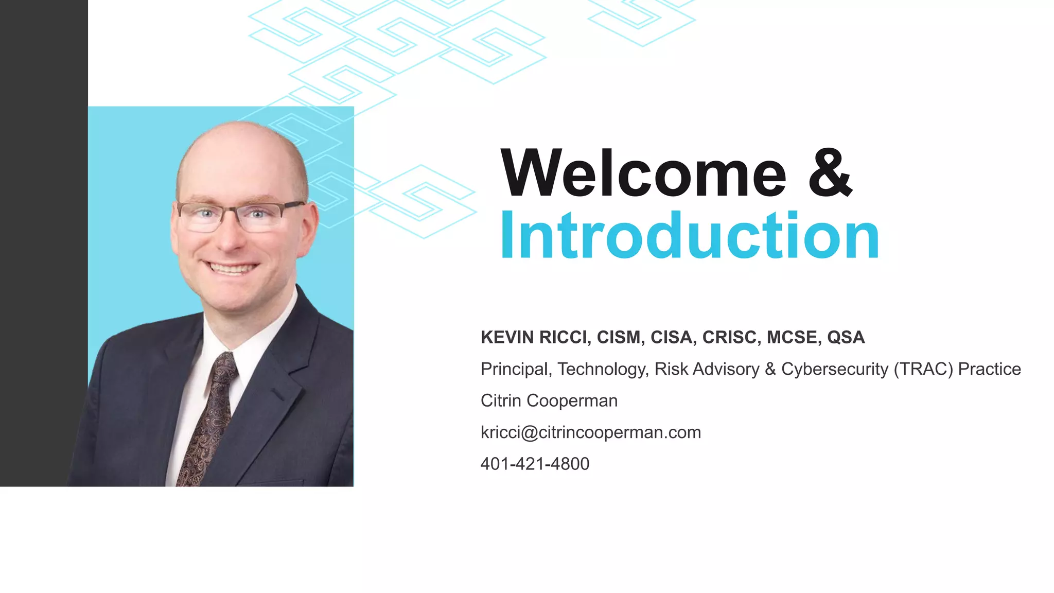 Welcome &
Introduction
KEVIN RICCI, CISM, CISA, CRISC, MCSE, QSA
Principal, Technology, Risk Advisory & Cybersecurity (TRAC) Practice
Citrin Cooperman
kricci@citrincooperman.com
401-421-4800
 