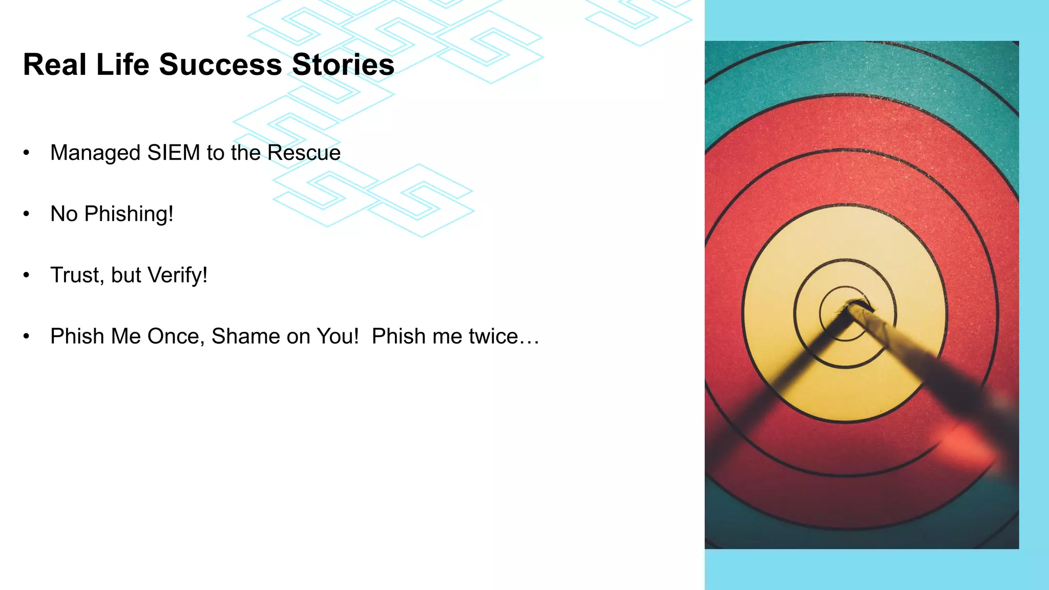 Real Life Success Stories
• Managed SIEM to the Rescue
• No Phishing!
• Trust, but Verify!
• Phish Me Once, Shame on You! Phish me twice…
 