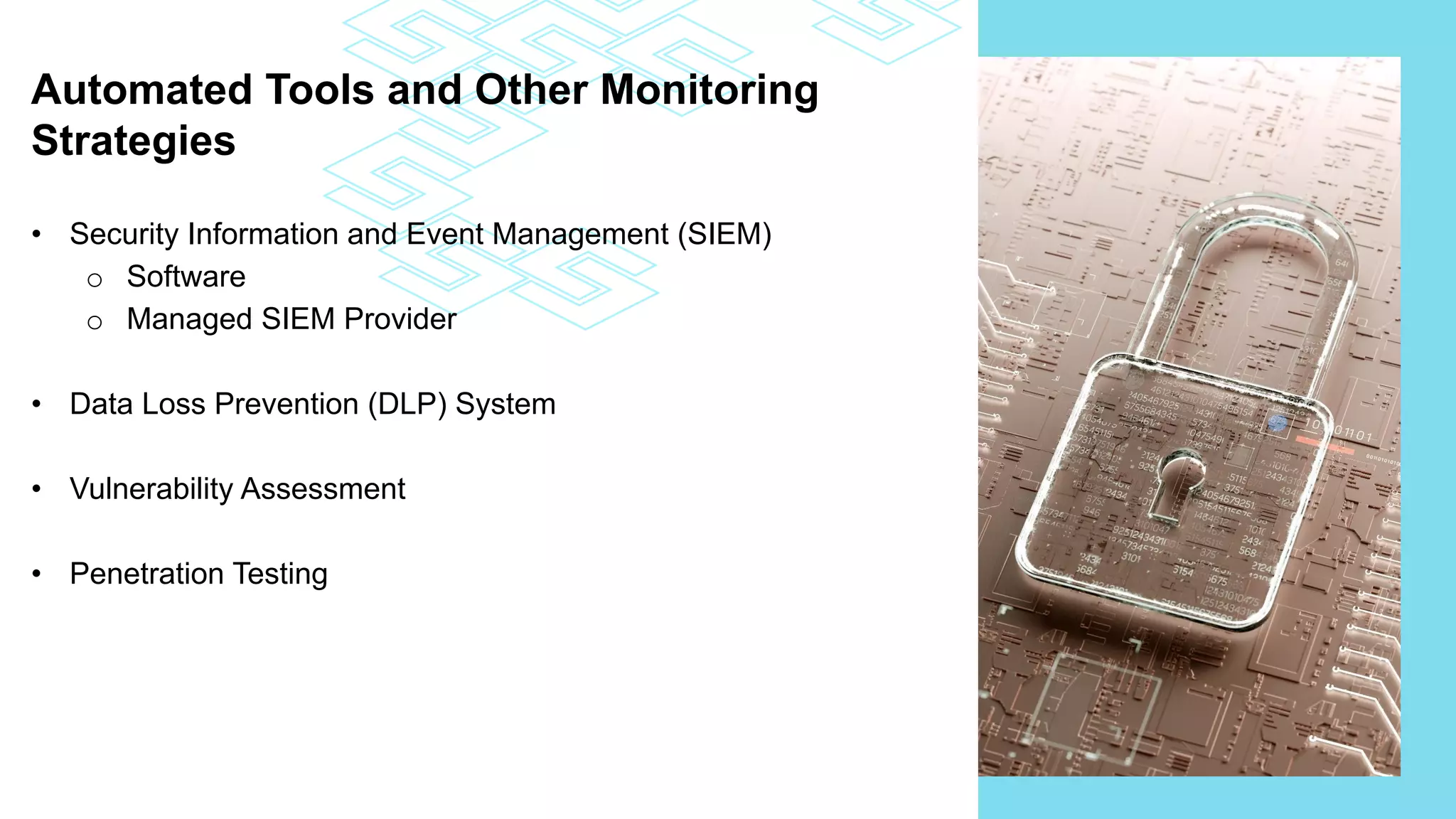 Automated Tools and Other Monitoring
Strategies
• Security Information and Event Management (SIEM)
o Software
o Managed SIEM Provider
• Data Loss Prevention (DLP) System
• Vulnerability Assessment
• Penetration Testing
 