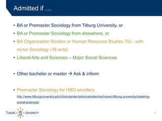 27
Admitted if …
• BA or Premaster Sociology from Tilburg University, or
• BA or Premaster Sociology from elsewhere, or
• ...