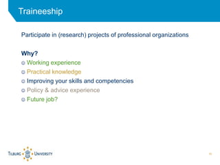 16
Traineeship
Participate in (research) projects of professional organizations
Why?
 Working experience
 Practical know...