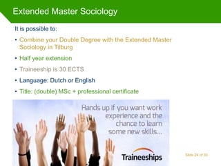 It is possible to:
• Combine your Double Degree with the Extended Master
Sociology in Tilburg
• Half year extension
• Trai...