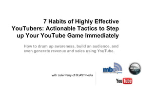 7 Habits of Highly Effective
YouTubers: Actionable Tactics to Step
 up Your YouTube Game Immediately
    How to drum up awareness, build an audience, and
    even generate revenue and sales using YouTube.




                  with Julie Perry of BLASTmedia
 
