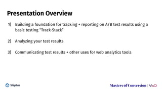 Presentation Overview
1) Building a foundation for tracking + reporting on A/B test results using a
basic testing “Track-S...